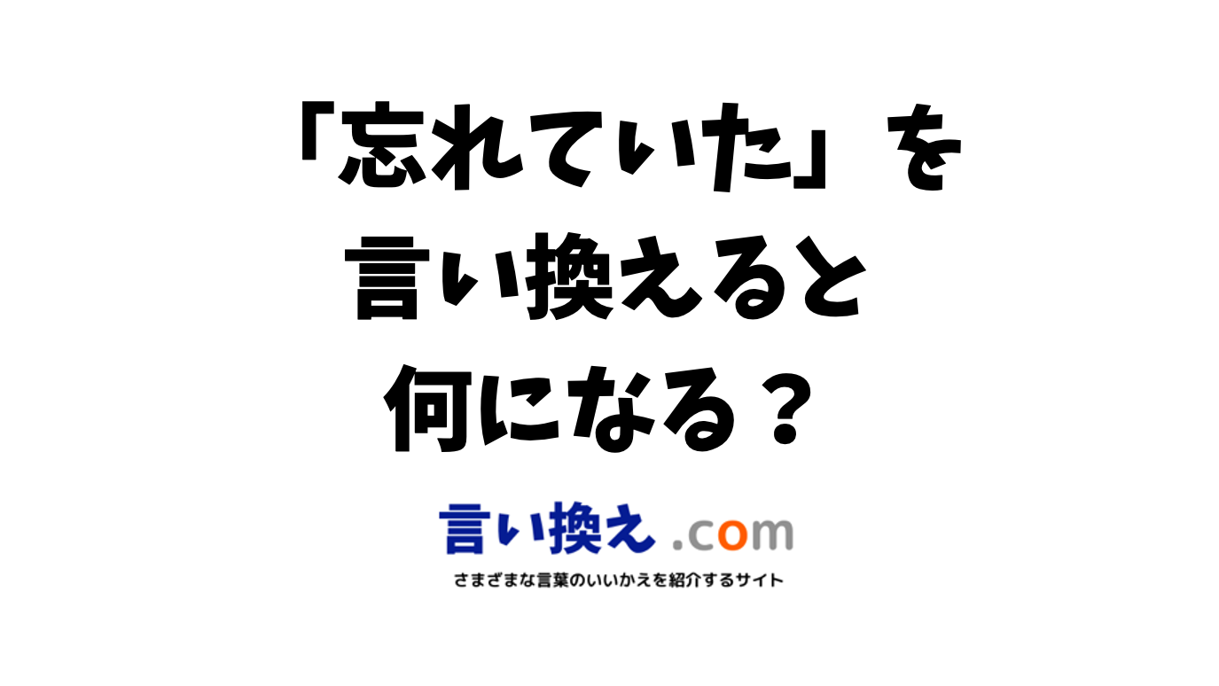 忘れていたの言い換え語のおすすめはビジネスやカジュアルに使える類義語のまとめ 言い換えドットコム