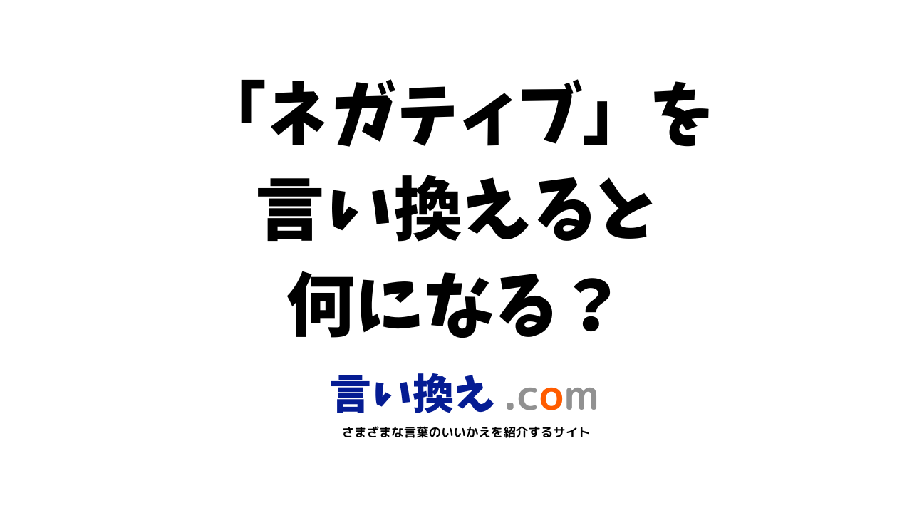 ネガティブの言い換え語のおすすめは ビジネスやカジュアルに使える類義語のまとめ 言い換えドットコム