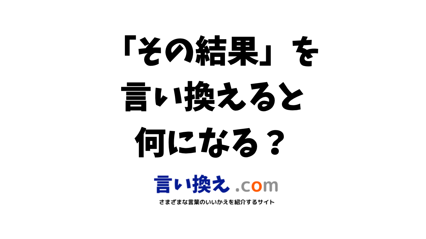 その結果の言い換え語のおすすめは ビジネスやカジュアルに使える類義語のまとめ 言い換えドットコム