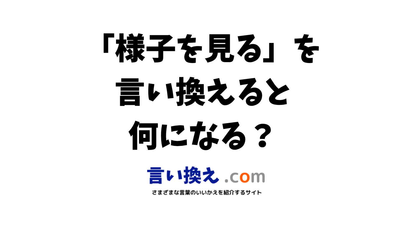 様子を見るの言い換え語のおすすめは ビジネスやカジュアルに使える類義語のまとめ 言い換えドットコム