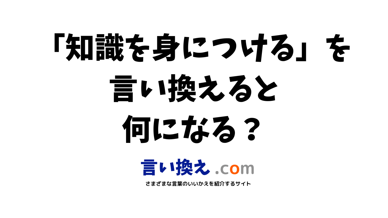 知識を身につけるの言い換え語のおすすめは ビジネスやカジュアルに使える類義語のまとめ 言い換えドットコム