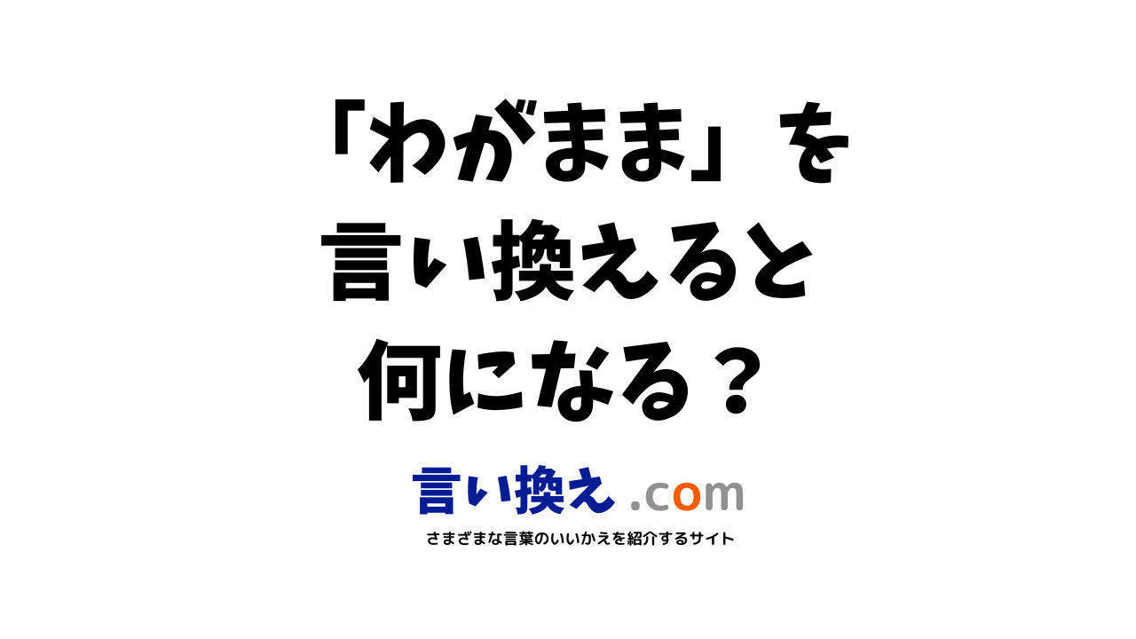 わがままの言い換え語のおすすめは ビジネスやカジュアルに使える類義語のまとめ 言い換えドットコム