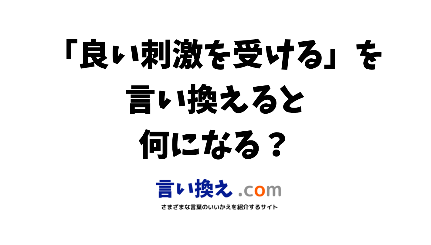 良い刺激を受けるの言い換え語のおすすめは？ビジネスやカジュアルに使える類義語のまとめ！ | 言い換えドットコム