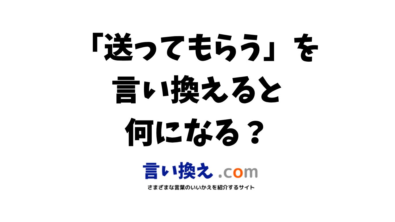 送ってもらうの言い換え語のおすすめは？ビジネスやカジュアルに使える類義語のまとめ！ | 言い換えドットコム