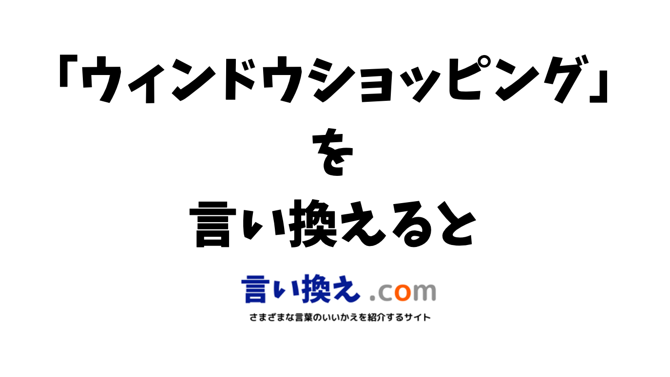 ウィンドウショッピングの言い換え語のおすすめは？ビジネスやカジュアルに使える類義語のまとめ！ 言い換えドットコム
