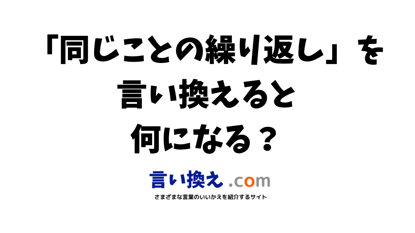同じことの繰り返しの言い換え語のおすすめは?ビジネスやカジュアルに使える類義語のまとめ! 言い換えドットコム 同じことの繰り返しの言い換え語のおすすめは?ビジネスやカジュアルに使える類義語のまとめ! 言い換えドットコム