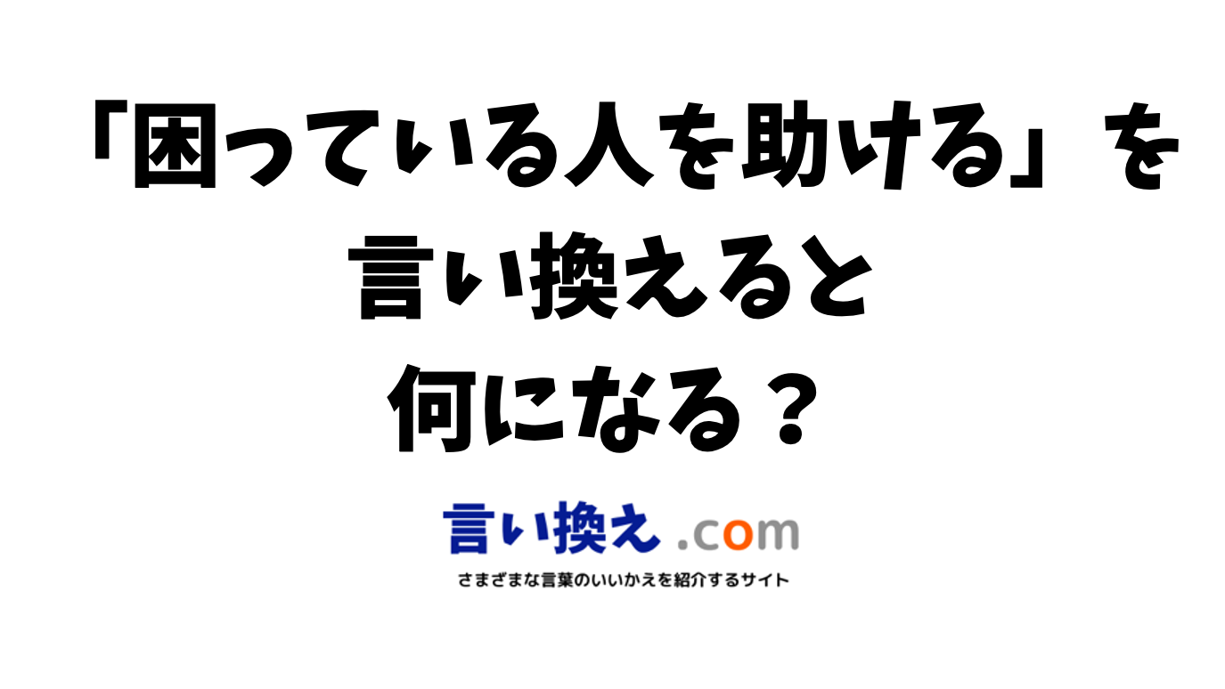 困っている人を助けるの言い換え語のおすすめは？ビジネスやカジュアルに使える類義語のまとめ！ 言い換えドットコム